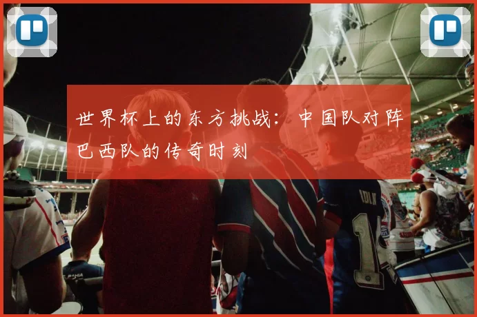 世界杯上的东方挑战:中国队对阵巴西队的传奇时刻