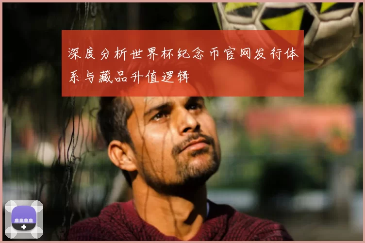 深度分析世界杯纪念币官网发行体系与藏品升值逻辑