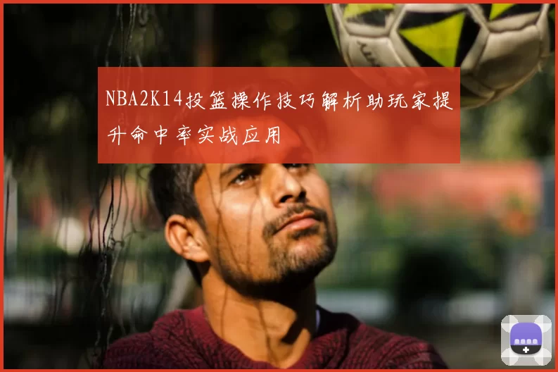 NBA2K14投篮操作技巧解析助玩家提升命中率实战应用