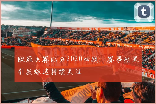 欧冠决赛比分2020回顾：赛事结果引发球迷持续关注