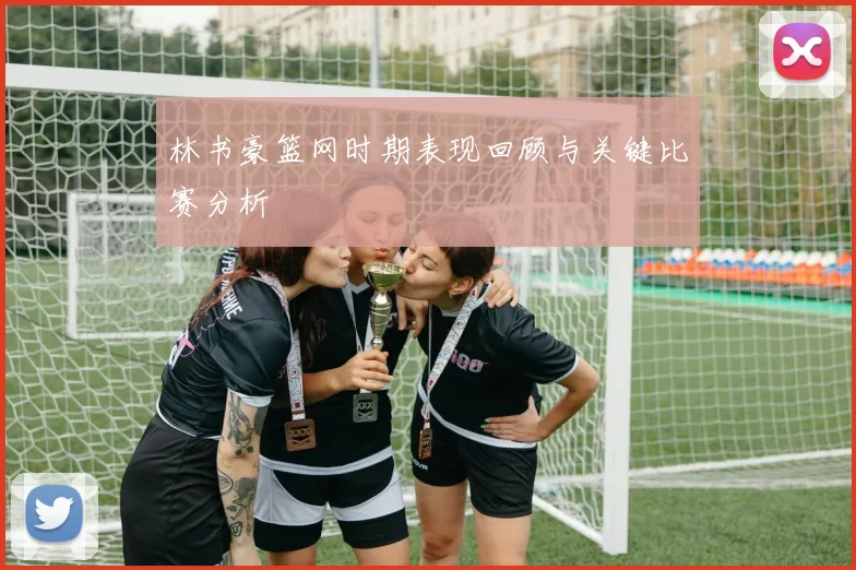 林书豪篮网时期表现回顾与关键比赛分析