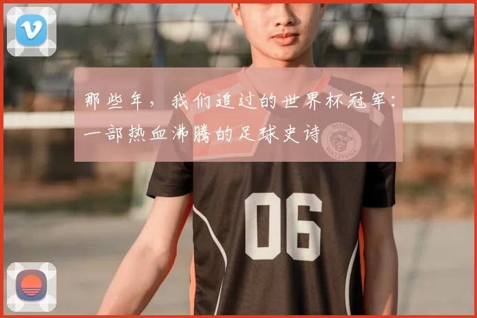 那些年，我们追过的世界杯冠军：一部热血沸腾的足球史诗