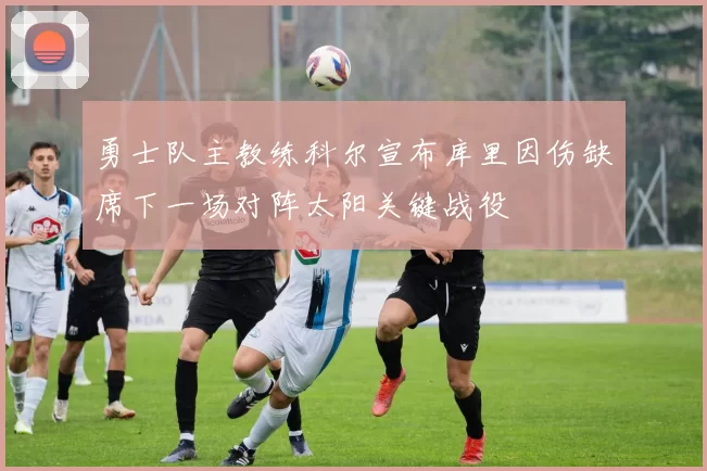 勇士队主教练科尔宣布库里因伤缺席下一场对阵太阳关键战役