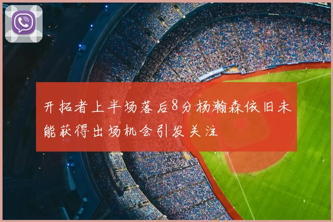 开拓者上半场落后8分杨瀚森依旧未能获得出场机会引发关注