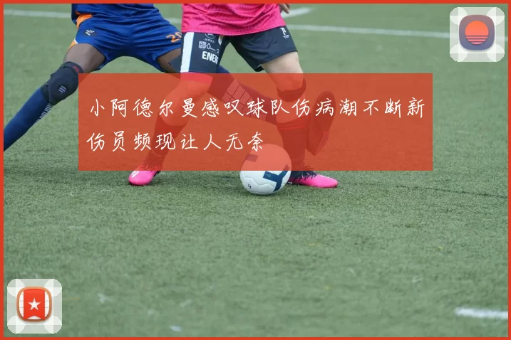 小阿德尔曼感叹球队伤病潮不断新伤员频现让人无奈