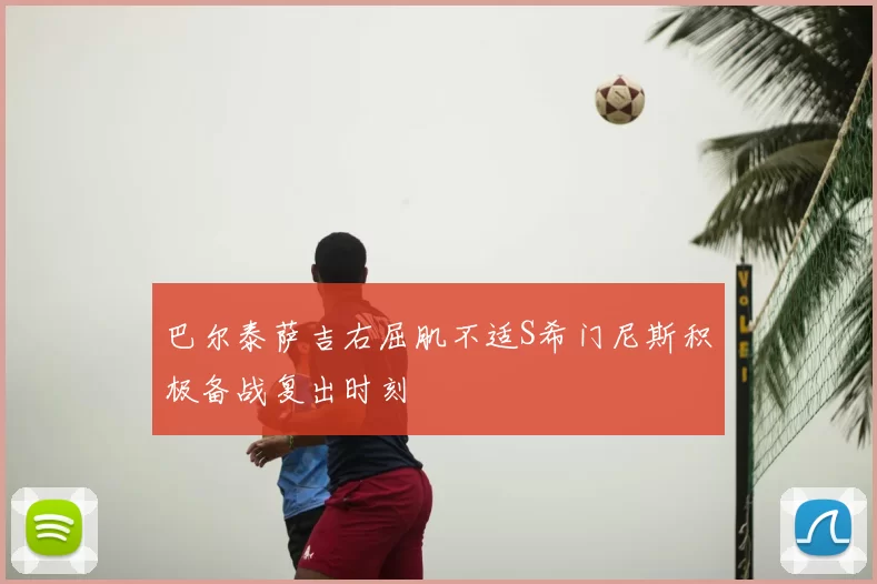 巴尔泰萨吉右屈肌不适S希门尼斯积极备战复出时刻