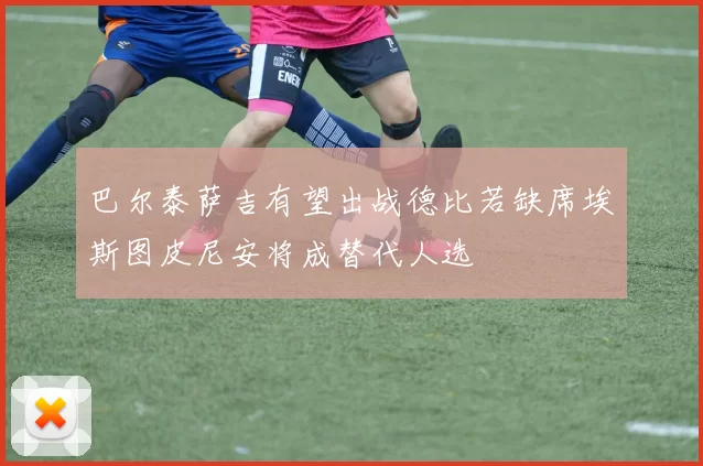 巴尔泰萨吉有望出战德比若缺席埃斯图皮尼安将成替代人选