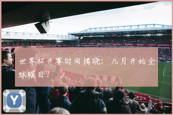 世界杯开赛时间揭晓:几月开始全球瞩目?