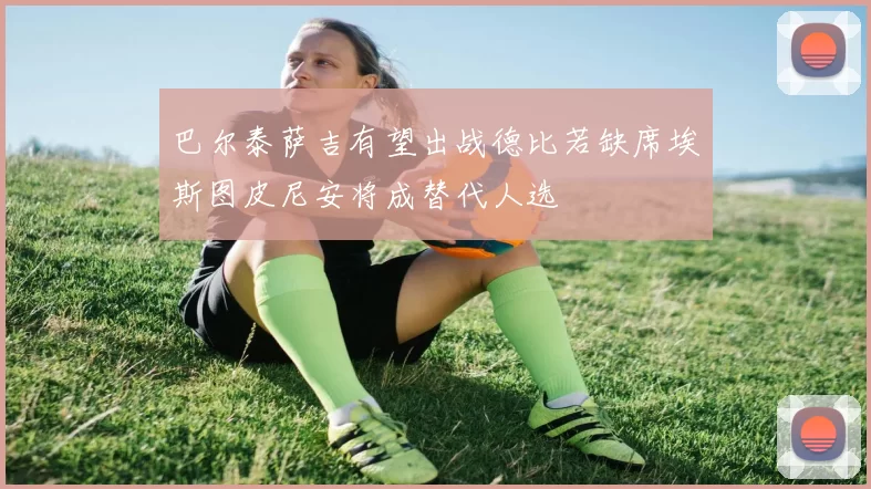 巴尔泰萨吉有望出战德比若缺席埃斯图皮尼安将成替代人选