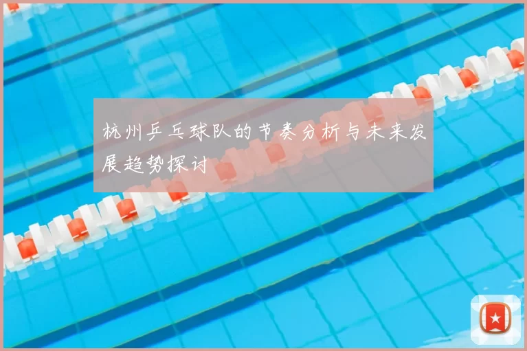 杭州乒乓球队的节奏分析与未来发展趋势探讨