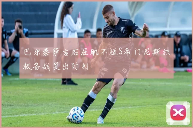 巴尔泰萨吉右屈肌不适S希门尼斯积极备战复出时刻