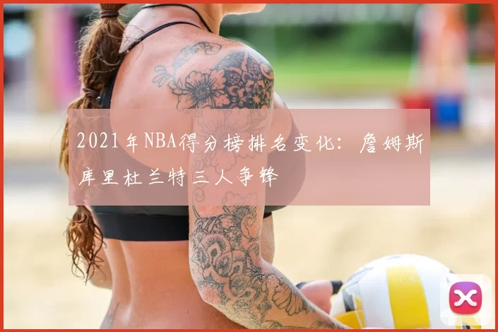 2021年NBA得分榜排名变化：詹姆斯库里杜兰特三人争锋