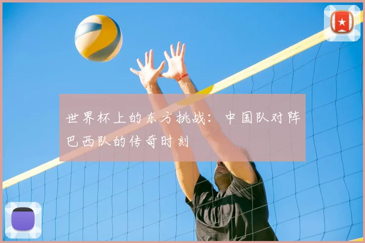 世界杯上的东方挑战：中国队对阵巴西队的传奇时刻