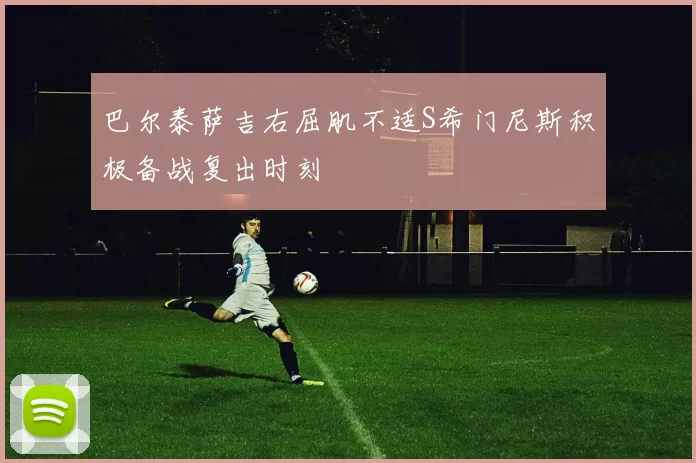 巴尔泰萨吉右屈肌不适S希门尼斯积极备战复出时刻