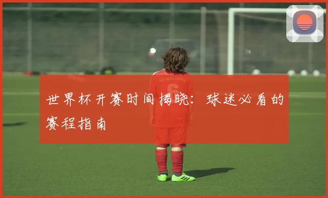 世界杯开赛时间揭晓：球迷必看的赛程指南