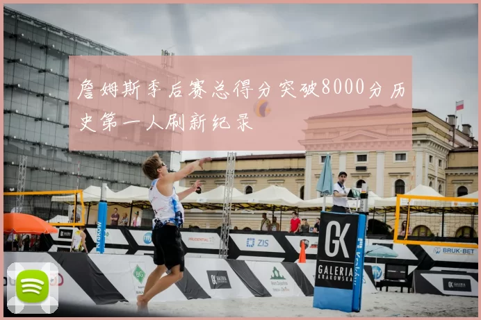 詹姆斯季后赛总得分突破8000分历史第一人刷新纪录
