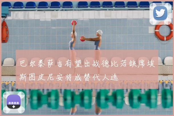 巴尔泰萨吉有望出战德比若缺席埃斯图皮尼安将成替代人选