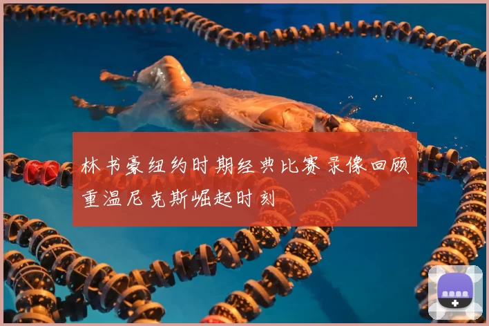 林书豪纽约时期经典比赛录像回顾重温尼克斯崛起时刻
