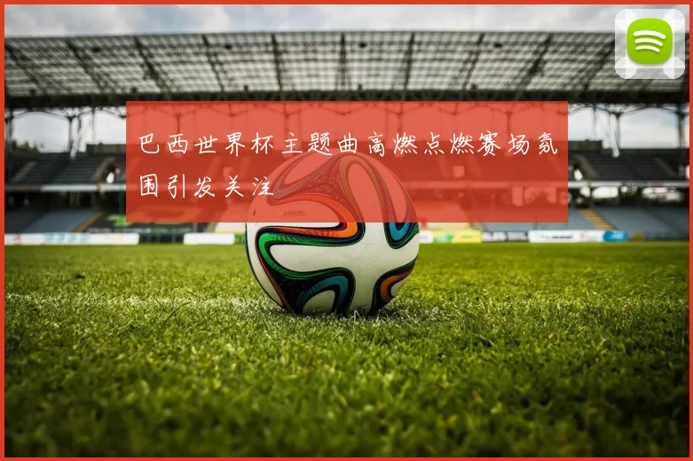 巴西世界杯主题曲高燃点燃赛场氛围引发关注