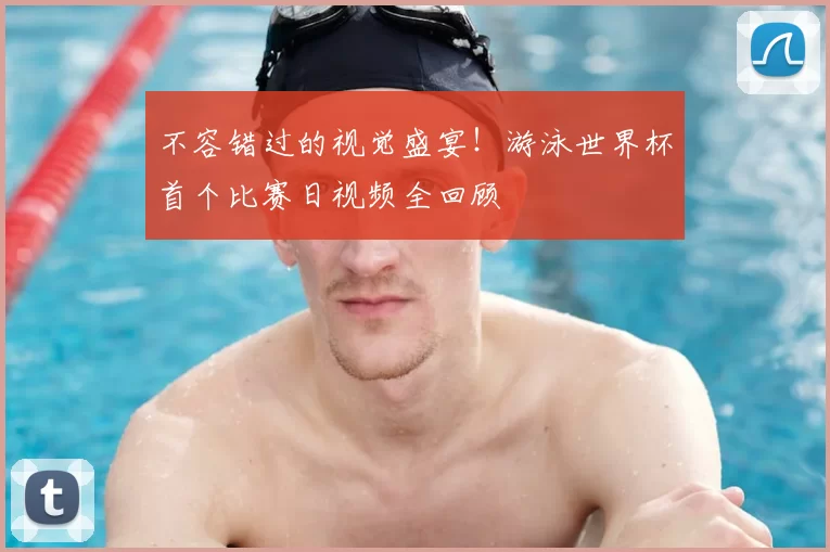 不容错过的视觉盛宴！游泳世界杯首个比赛日视频全回顾