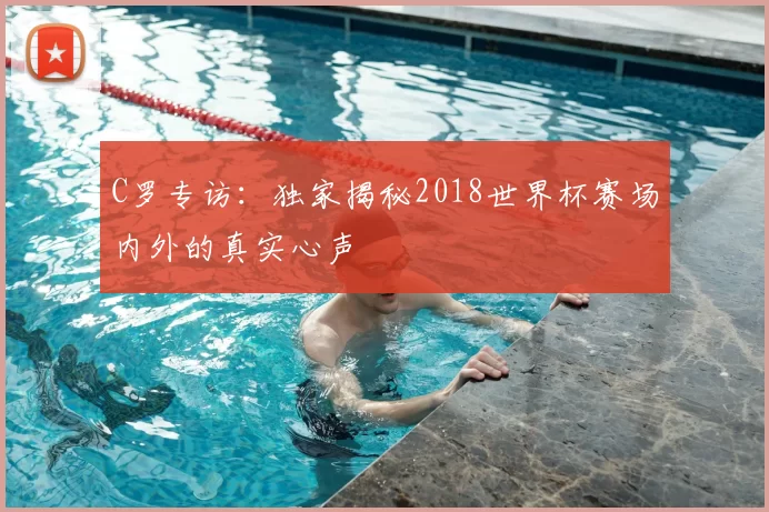 C罗专访：独家揭秘2018世界杯赛场内外的真实心声