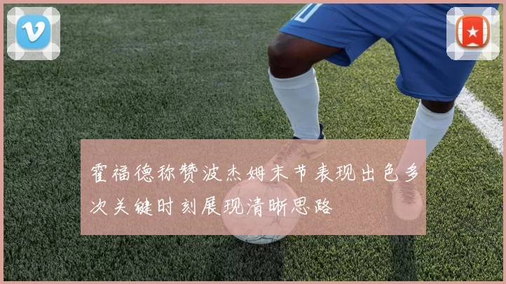 霍福德称赞波杰姆末节表现出色多次关键时刻展现清晰思路