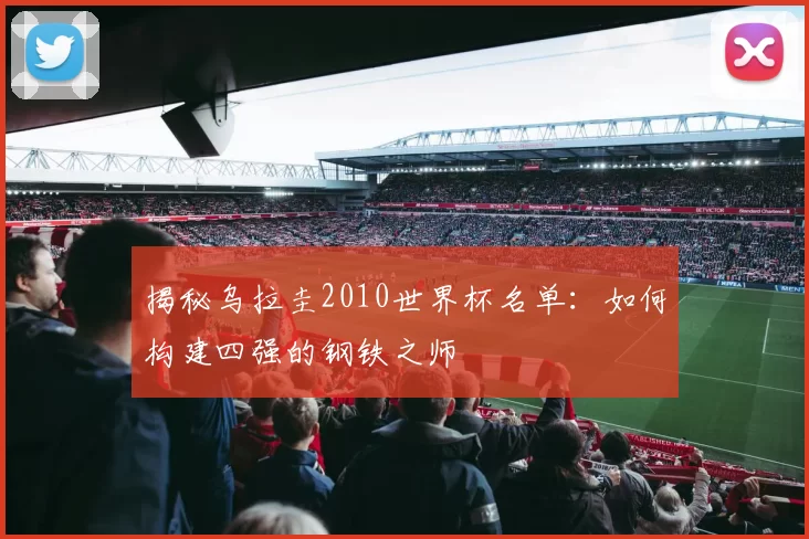 揭秘乌拉圭2010世界杯名单:如何构建四强的钢铁之师