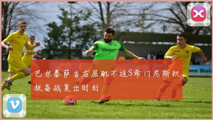 巴尔泰萨吉右屈肌不适S希门尼斯积极备战复出时刻