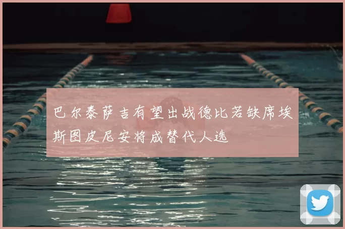 巴尔泰萨吉有望出战德比若缺席埃斯图皮尼安将成替代人选
