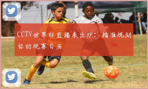 CCTV世界杯直播表出炉：精准规划你的观赛日历