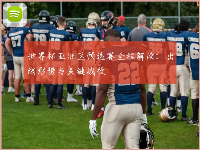 世界杯亚洲区预选赛全程解读：出线形势与关键战役