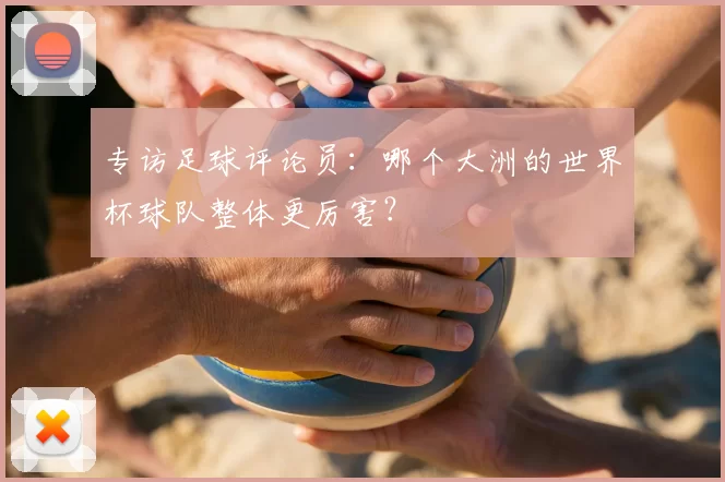专访足球评论员:哪个大洲的世界杯球队整体更厉害?