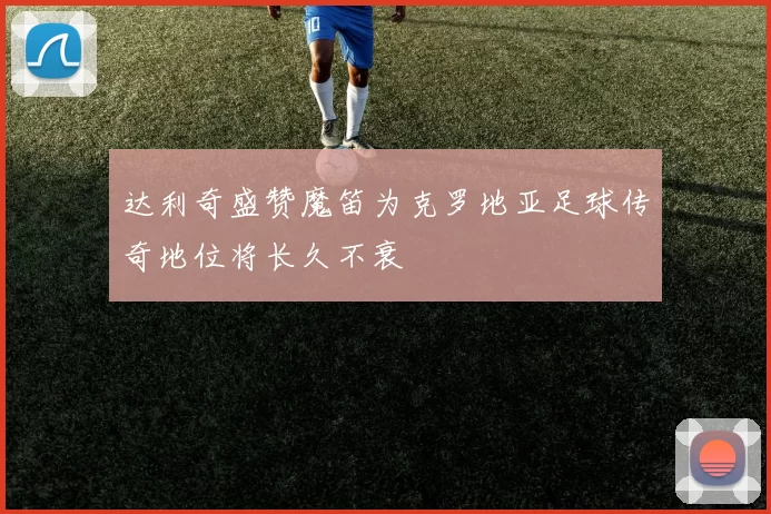 达利奇盛赞魔笛为克罗地亚足球传奇地位将长久不衰