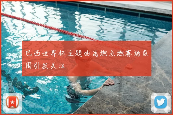 巴西世界杯主题曲高燃点燃赛场氛围引发关注