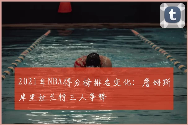 2021年NBA得分榜排名变化：詹姆斯库里杜兰特三人争锋
