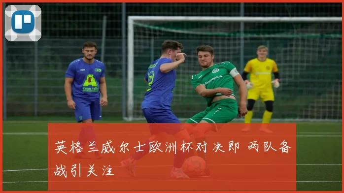英格兰威尔士欧洲杯对决即 两队备战引关注