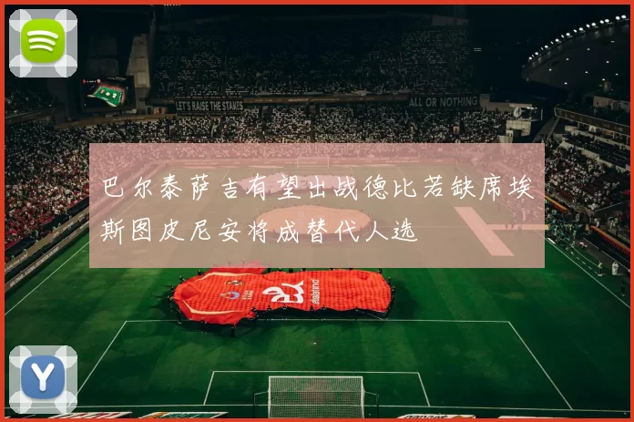 巴尔泰萨吉有望出战德比若缺席埃斯图皮尼安将成替代人选