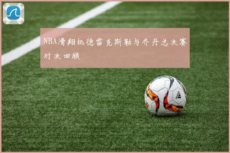 NBA滑翔机德雷克斯勒与乔丹总决赛对决回顾