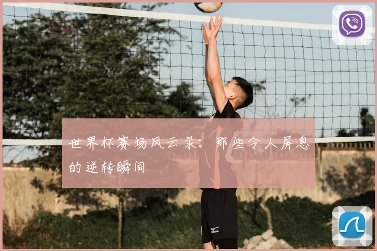 世界杯赛场风云录:那些令人屏息的逆转瞬间