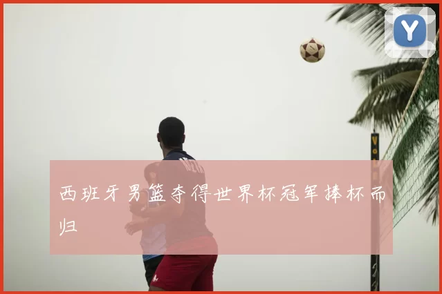 西班牙男篮夺得世界杯冠军捧杯而归