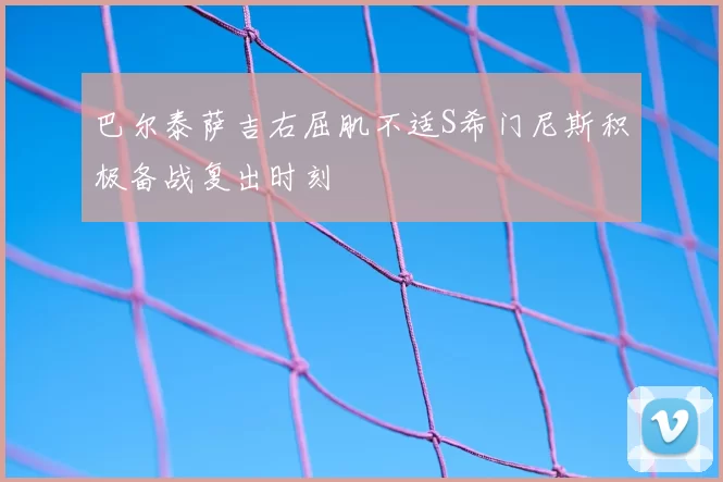 巴尔泰萨吉右屈肌不适S希门尼斯积极备战复出时刻