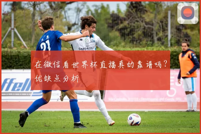 在微信看世界杯直播真的靠谱吗？优缺点分析