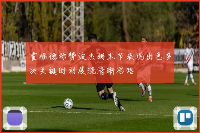 霍福德称赞波杰姆末节表现出色多次关键时刻展现清晰思路