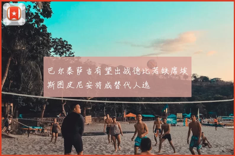 巴尔泰萨吉有望出战德比若缺席埃斯图皮尼安将成替代人选
