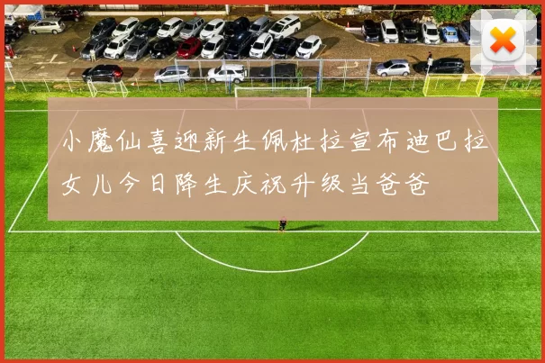 小魔仙喜迎新生佩杜拉宣布迪巴拉女儿今日降生庆祝升级当爸爸