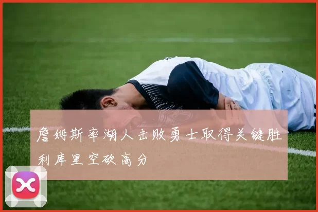 詹姆斯率湖人击败勇士取得关键胜利库里空砍高分
