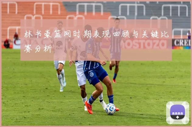 林书豪篮网时期表现回顾与关键比赛分析