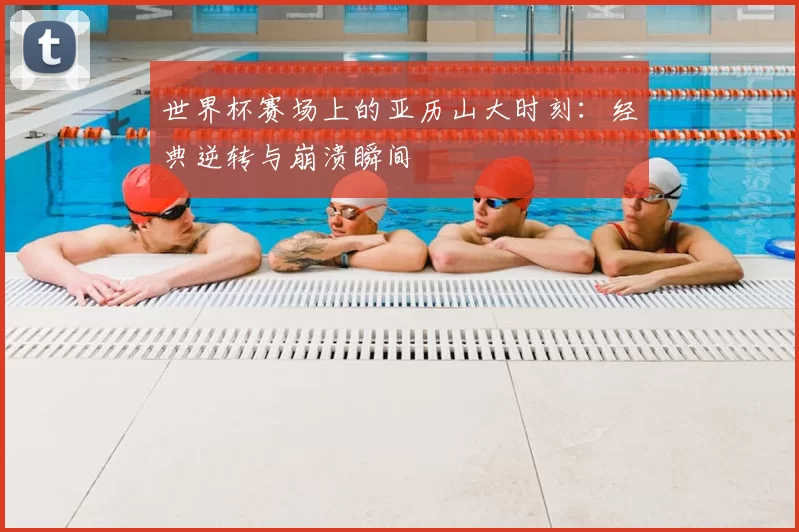 世界杯赛场上的亚历山大时刻：经典逆转与崩溃瞬间