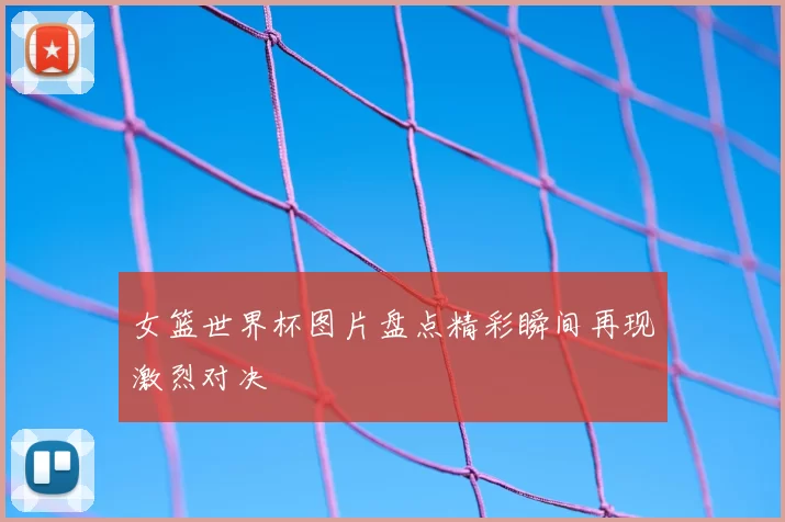 女篮世界杯图片盘点精彩瞬间再现激烈对决