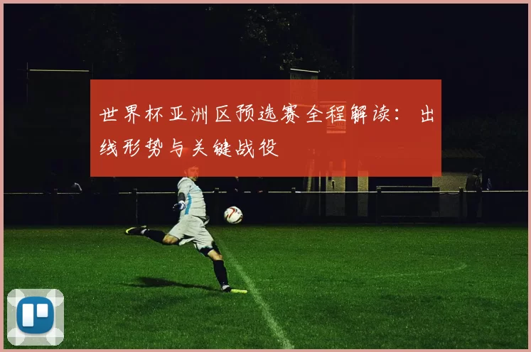 世界杯亚洲区预选赛全程解读：出线形势与关键战役
